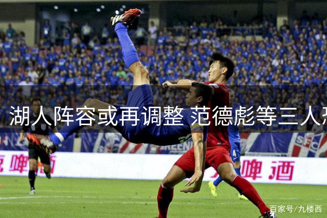 湖人阵容或再调整 范德彪等三人恐成交易筹码