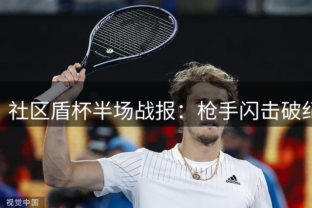 社区盾杯半场战报：枪手闪击破纪录 两球领先蓝月亮